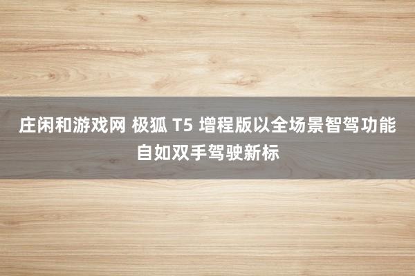 庄闲和游戏网 极狐 T5 增程版以全场景智驾功能自如双手驾驶新标