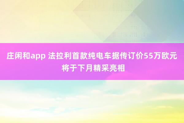 庄闲和app 法拉利首款纯电车据传订价55万欧元 将于下月精采亮相