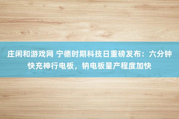 庄闲和游戏网 宁德时期科技日重磅发布：六分钟快充神行电板，钠电板量产程度加快