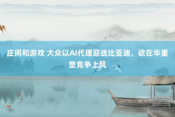 庄闲和游戏 大众以AI代理迎战比亚迪，欲在华重塑竞争上风
