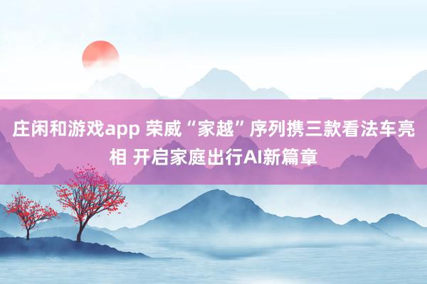 庄闲和游戏app 荣威“家越”序列携三款看法车亮相 开启家庭出行AI新篇章