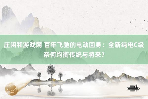 庄闲和游戏网 百年飞驰的电动回身：全新纯电C级奈何均衡传统与将来？