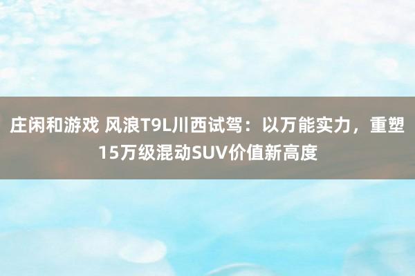 庄闲和游戏 风浪T9L川西试驾：以万能实力，重塑15万级混动SUV价值新高度