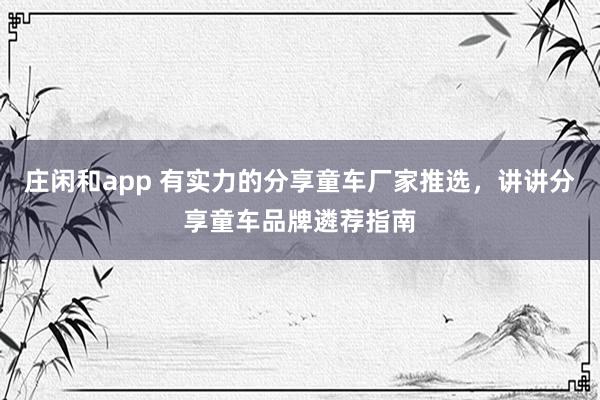 庄闲和app 有实力的分享童车厂家推选，讲讲分享童车品牌遴荐指南