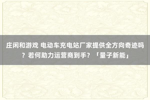 庄闲和游戏 电动车充电站厂家提供全方向奇迹吗？若何助力运营商到手？「量子新能」
