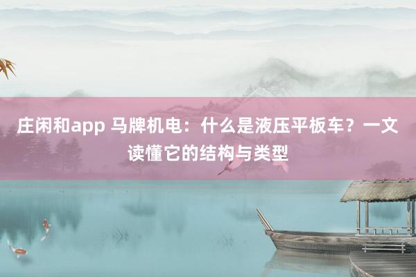 庄闲和app 马牌机电：什么是液压平板车？一文读懂它的结构与类型