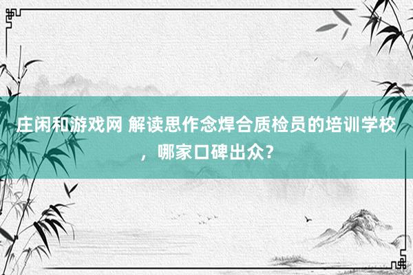 庄闲和游戏网 解读思作念焊合质检员的培训学校，哪家口碑出众？