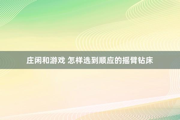 庄闲和游戏 怎样选到顺应的摇臂钻床