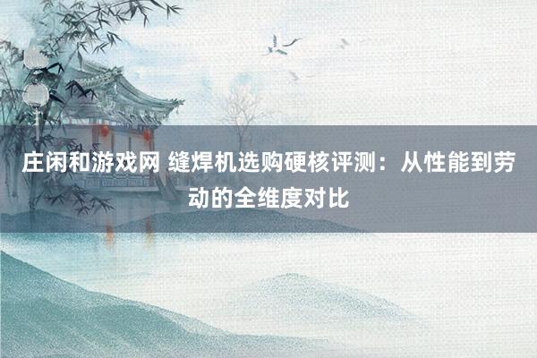 庄闲和游戏网 缝焊机选购硬核评测：从性能到劳动的全维度对比
