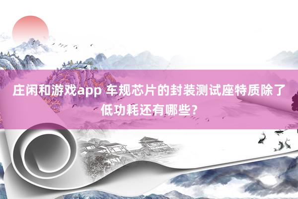 庄闲和游戏app 车规芯片的封装测试座特质除了低功耗还有哪些？