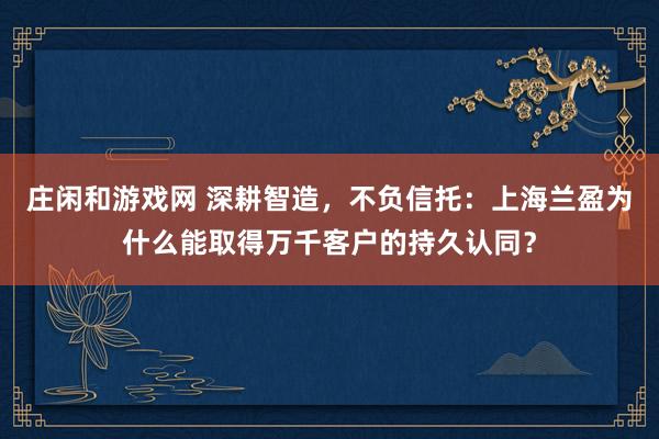 庄闲和游戏网 深耕智造，不负信托：上海兰盈为什么能取得万千客户的持久认同？