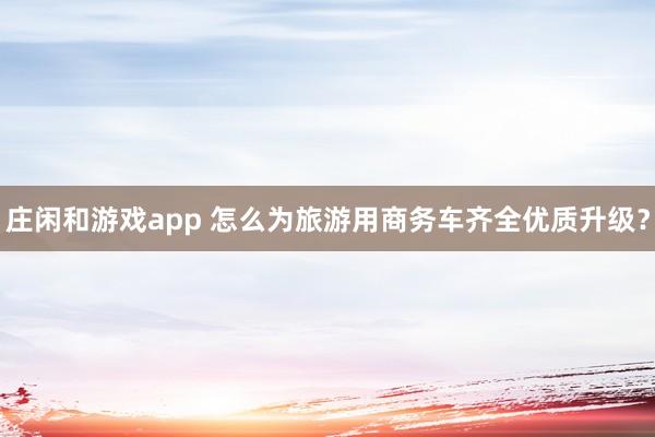 庄闲和游戏app 怎么为旅游用商务车齐全优质升级？