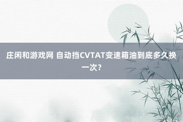 庄闲和游戏网 自动挡CVTAT变速箱油到底多久换一次？
