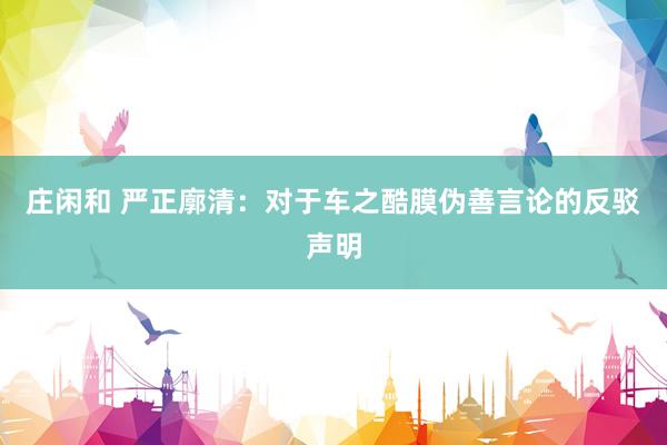 庄闲和 严正廓清：对于车之酷膜伪善言论的反驳声明