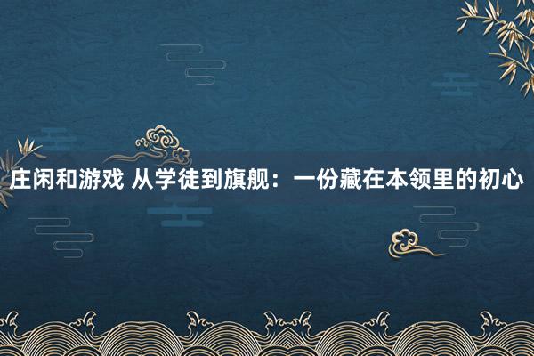 庄闲和游戏 从学徒到旗舰：一份藏在本领里的初心