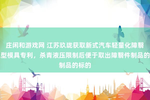 庄闲和游戏网 江苏玖珑获取新式汽车轻量化障翳件成型模具专利，杀青液压限制后便于取出障翳件制品的标的
