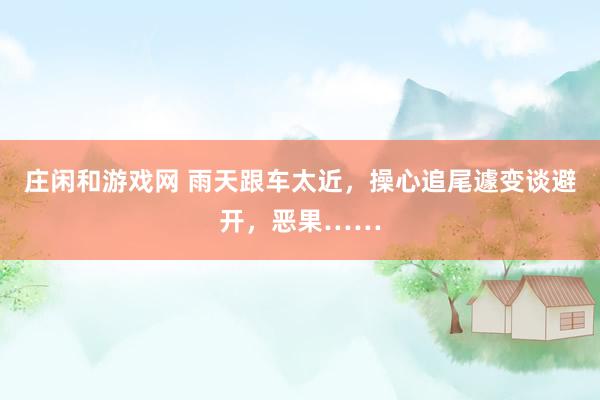 庄闲和游戏网 雨天跟车太近，操心追尾遽变谈避开，恶果……