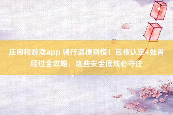 庄闲和游戏app 骑行遇撞别慌！包袱认定+处置经过全攻略，这些安全底线必守住