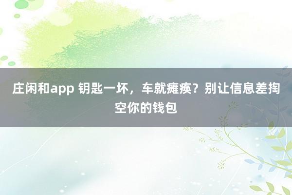 庄闲和app 钥匙一坏，车就瘫痪？别让信息差掏空你的钱包