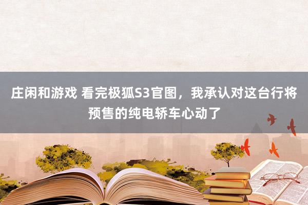 庄闲和游戏 看完极狐S3官图，我承认对这台行将预售的纯电轿车心动了