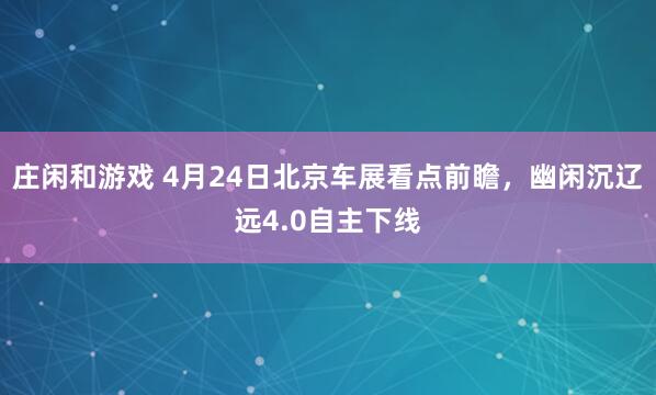 庄闲和游戏 4月24日北京车展看点前瞻，幽闲沉辽远4.0自主下线