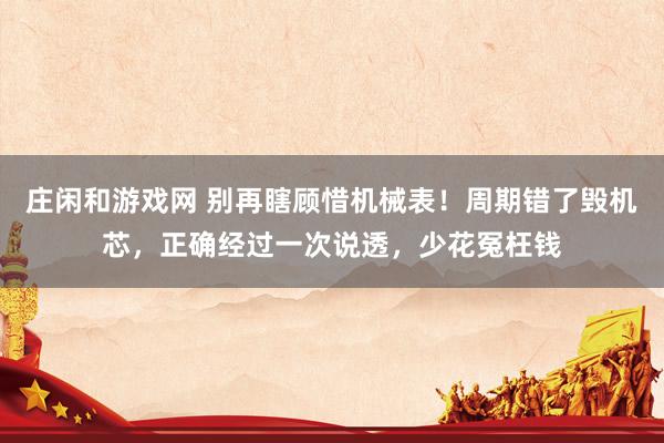 庄闲和游戏网 别再瞎顾惜机械表！周期错了毁机芯，正确经过一次说透，少花冤枉钱