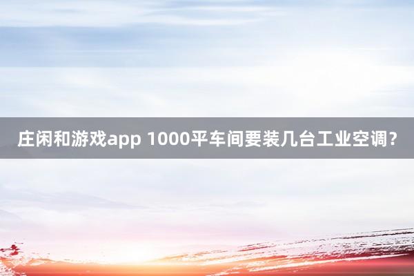 庄闲和游戏app 1000平车间要装几台工业空调？