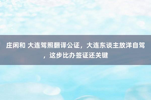 庄闲和 大连驾照翻译公证，大连东谈主放洋自驾，这步比办签证还关键