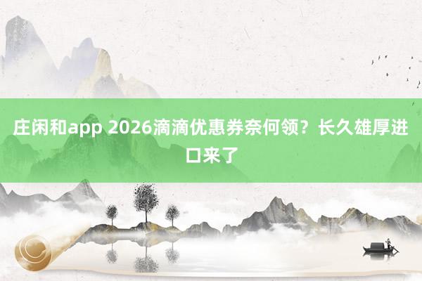 庄闲和app 2026滴滴优惠券奈何领？长久雄厚进口来了