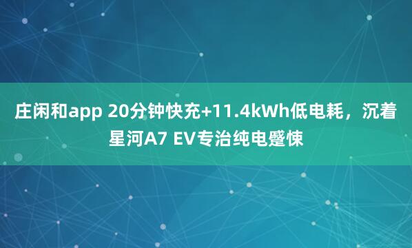 庄闲和app 20分钟快充+11.4kWh低电耗，沉着星河A7 EV专治纯电蹙悚