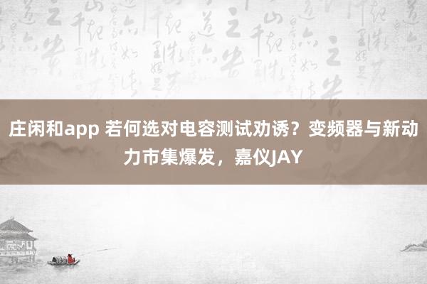 庄闲和app 若何选对电容测试劝诱？变频器与新动力市集爆发，嘉仪JAY