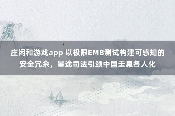 庄闲和游戏app 以极限EMB测试构建可感知的安全冗余，星途司法引颈中国圭臬各人化
