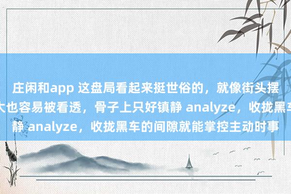 庄闲和app 这盘局看起来挺世俗的，就像街头摆的残局相似，难度不大也容易被看透，骨子上只好镇静 analyze，收拢黑车的间隙就能掌控主动时事