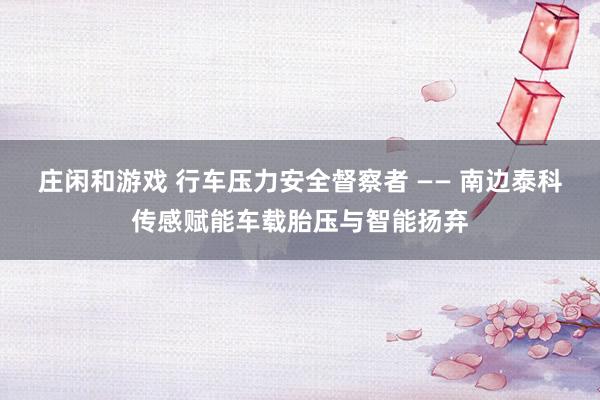 庄闲和游戏 行车压力安全督察者 —— 南边泰科传感赋能车载胎压与智能扬弃