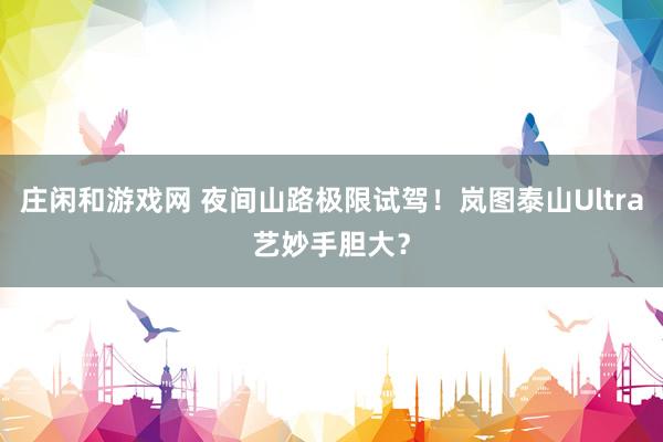 庄闲和游戏网 夜间山路极限试驾！岚图泰山Ultra艺妙手胆大？