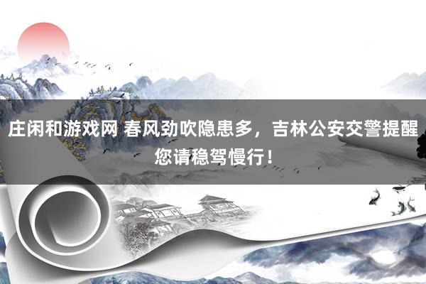 庄闲和游戏网 春风劲吹隐患多，吉林公安交警提醒您请稳驾慢行！