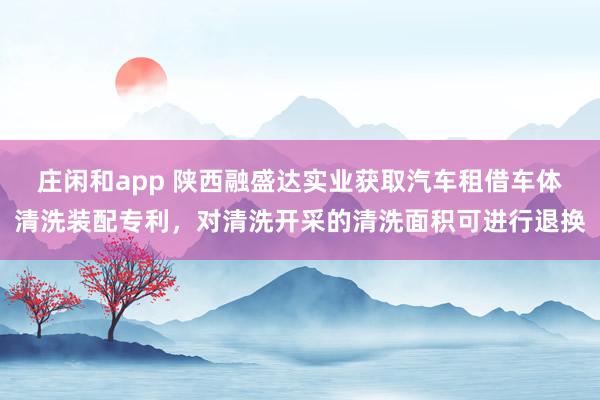 庄闲和app 陕西融盛达实业获取汽车租借车体清洗装配专利，对清洗开采的清洗面积可进行退换