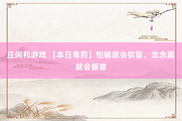 庄闲和游戏 【本日毒药】怕输就会弥留，念念赢就会振奋
