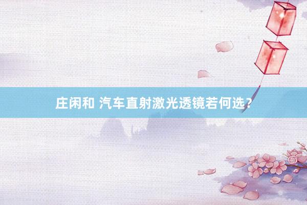 庄闲和 汽车直射激光透镜若何选？