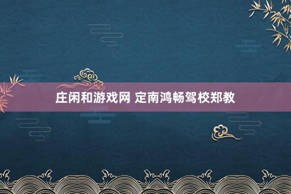 庄闲和游戏网 定南鸿畅驾校郑教