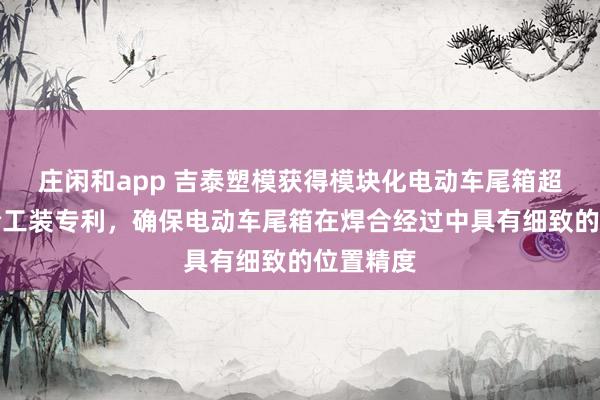 庄闲和app 吉泰塑模获得模块化电动车尾箱超声波焊合工装专利，确保电动车尾箱在焊合经过中具有细致的位置精度