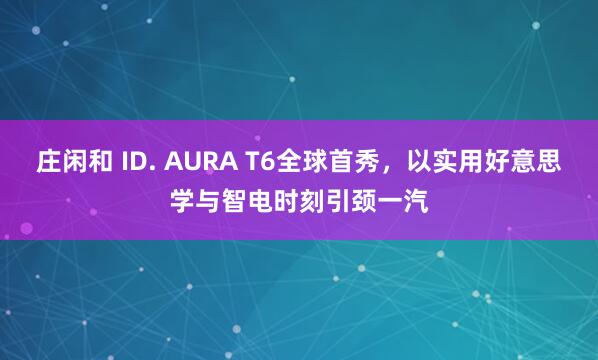 庄闲和 ID. AURA T6全球首秀，以实用好意思学与智电时刻引颈一汽