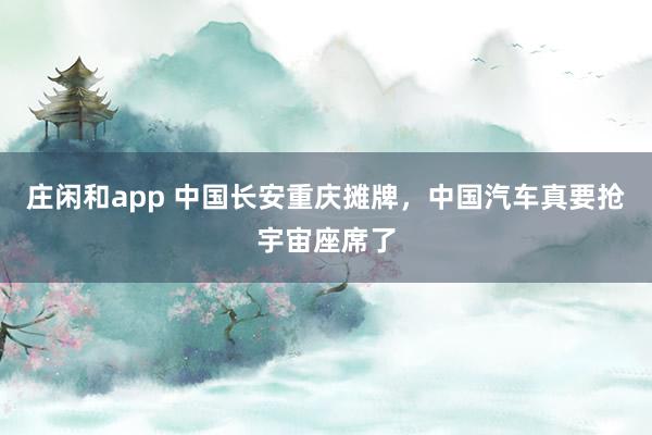 庄闲和app 中国长安重庆摊牌，中国汽车真要抢宇宙座席了
