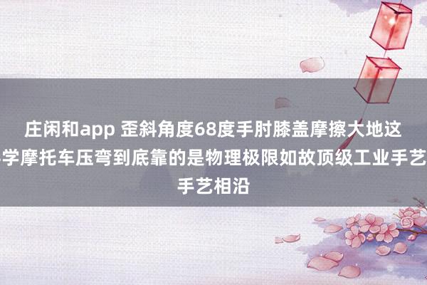 庄闲和app 歪斜角度68度手肘膝盖摩擦大地这不科学摩托车压弯到底靠的是物理极限如故顶级工业手艺相沿
