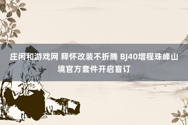 庄闲和游戏网 释怀改装不折腾 BJ40增程珠峰山境官方套件开启盲订