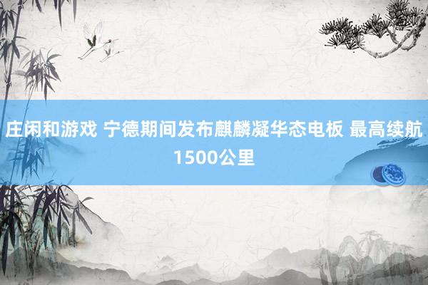 庄闲和游戏 宁德期间发布麒麟凝华态电板 最高续航1500公里