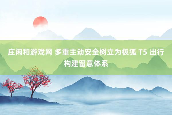 庄闲和游戏网 多重主动安全树立为极狐 T5 出行构建留意体系