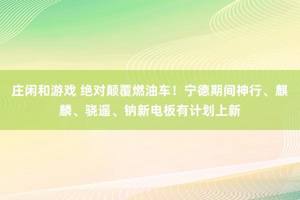 庄闲和游戏 绝对颠覆燃油车！宁德期间神行、麒麟、骁遥、钠新电板有计划上新