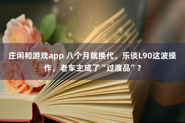 庄闲和游戏app 八个月就换代，乐谈L90这波操作，老车主成了“过渡品”？