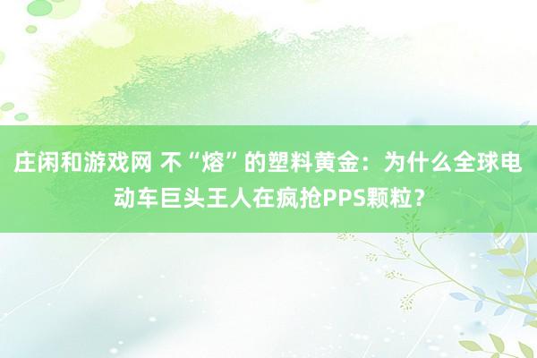 庄闲和游戏网 不“熔”的塑料黄金：为什么全球电动车巨头王人在疯抢PPS颗粒？